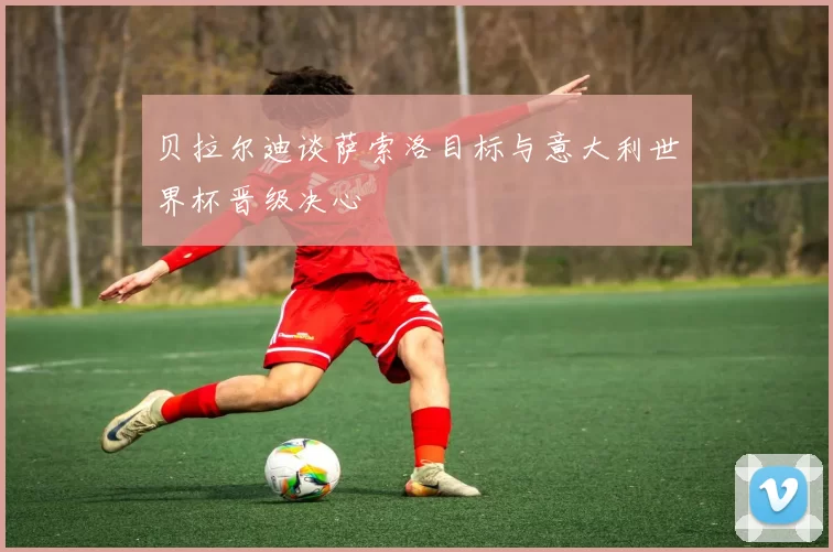 贝拉尔迪谈萨索洛目标与意大利世界杯晋级决心