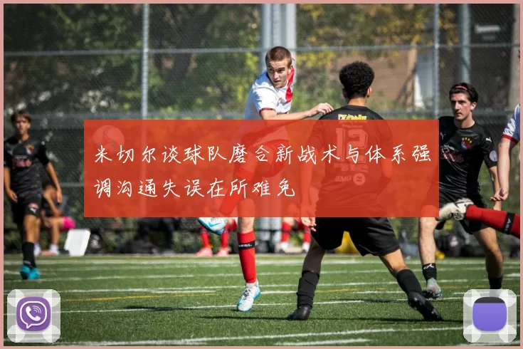 米切尔谈球队磨合新战术与体系强调沟通失误在所难免