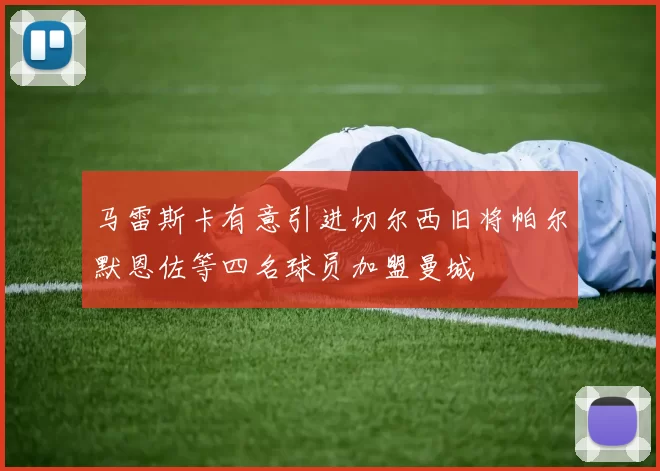 马雷斯卡有意引进切尔西旧将帕尔默恩佐等四名球员加盟曼城