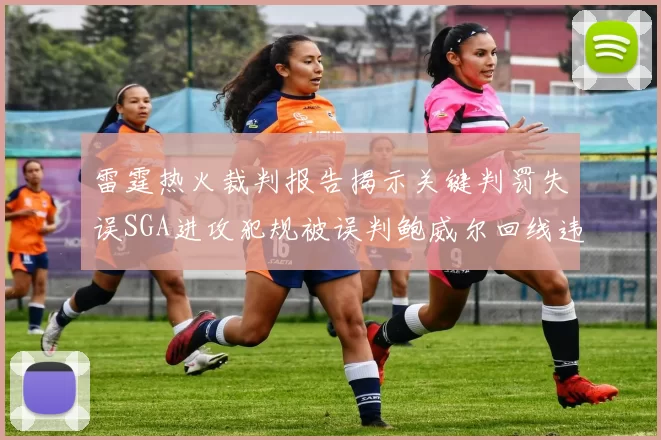 雷霆热火裁判报告揭示关键判罚失误SGA进攻犯规被误判鲍威尔回线违例未被吹罚