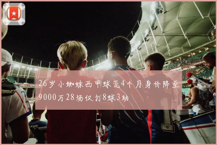 26岁小蜘蛛西甲球荒4个月身价降至9000万28场仅打8球3助