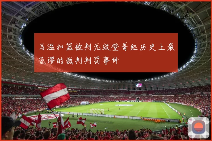 马温扣篮被判无效登哥经历史上最荒谬的裁判判罚事件